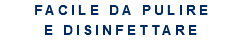 FACILE DA PULIRE E DISINFETTARE